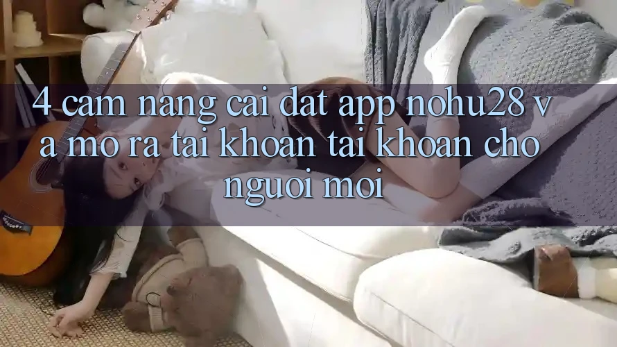 4. Cẩm nang Cài đặt App Nohu28 Và Mở ra tài khoản Tài Khoản Cho Người Mới