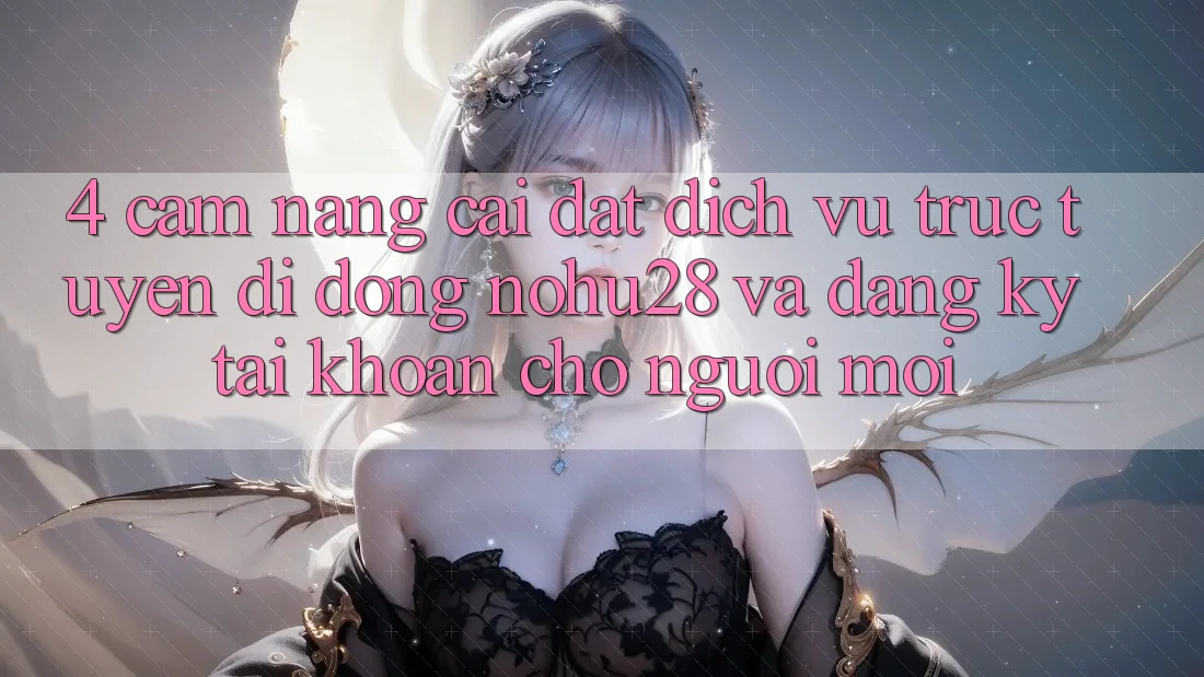 4. Cẩm nang Cài đặt Dịch vụ trực tuyến di động Nohu28 Và Đăng Ký Tài Khoản Cho Người Mới 4. Cẩm nang Cài đặt Dịch vụ trực tuyến di động Nohu28 Và Đăng Ký Tài Khoản Cho Người Mới