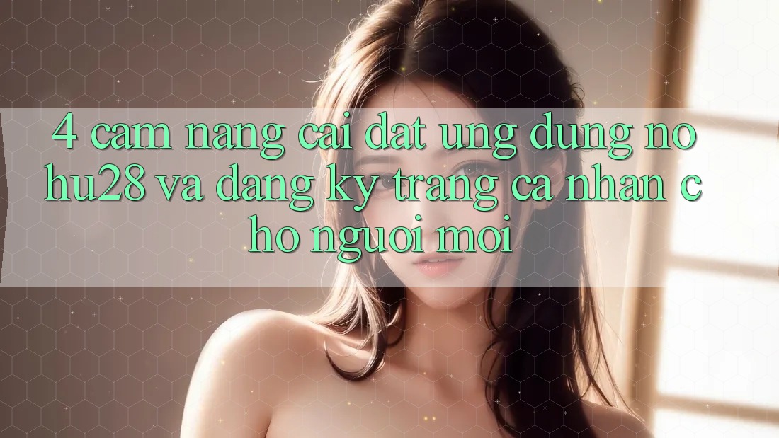4. Cẩm nang Cài đặt Ứng dụng Nohu28 Và Đăng Ký Trang cá nhân Cho Người Mới 4. Cẩm nang Cài đặt Ứng dụng Nohu28 Và Đăng Ký Trang cá nhân Cho Người Mới