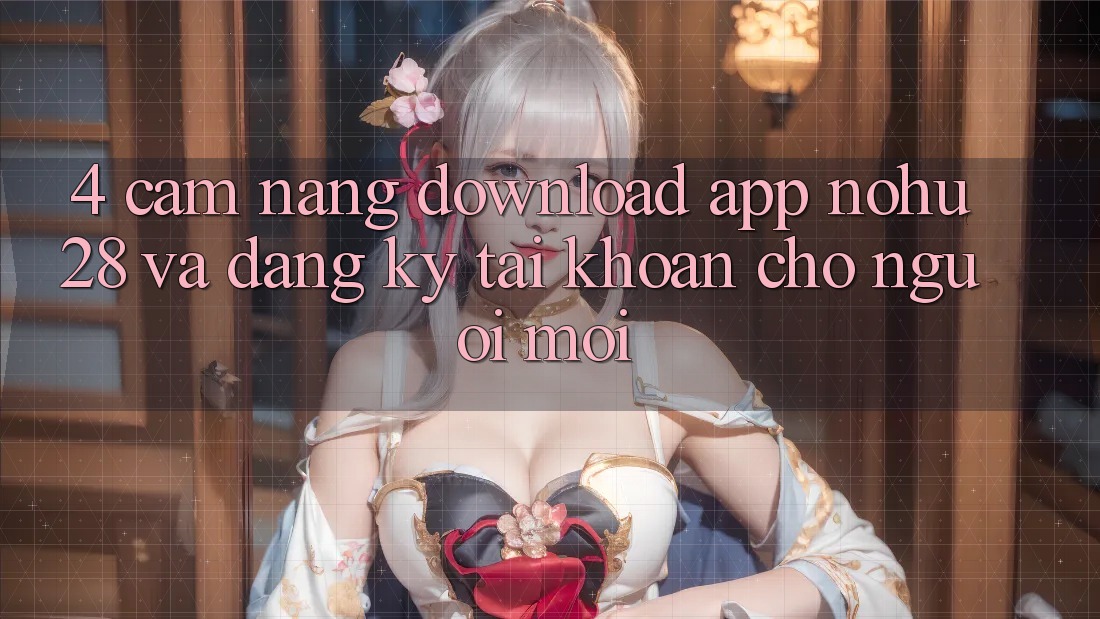 4. Cẩm nang Download App Nohu28 Và Đăng Ký Tài Khoản Cho Người Mới