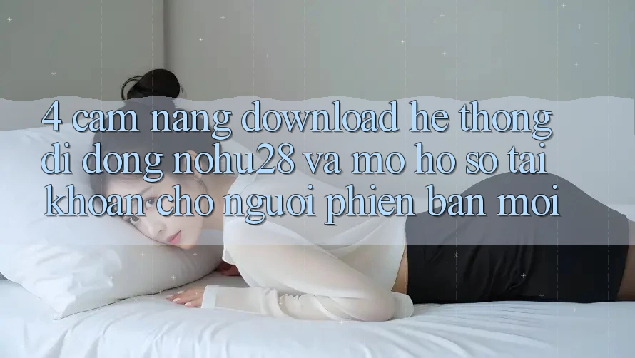 4. Cẩm nang Download Hệ thống di động Nohu28 Và Mở hồ sơ Tài Khoản Cho Người Phiên bản mới