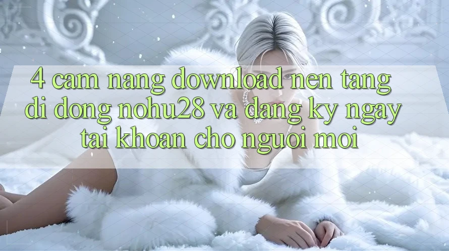 4. Cẩm nang Download Nền tảng di động Nohu28 Và Đăng ký ngay Tài Khoản Cho Người Mới
