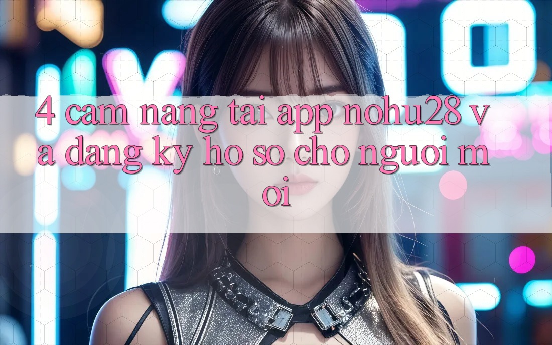 4. Cẩm nang Tải App Nohu28 Và Đăng Ký Hồ sơ Cho Người Mới 4. Cẩm nang Tải App Nohu28 Và Đăng Ký Hồ sơ Cho Người Mới