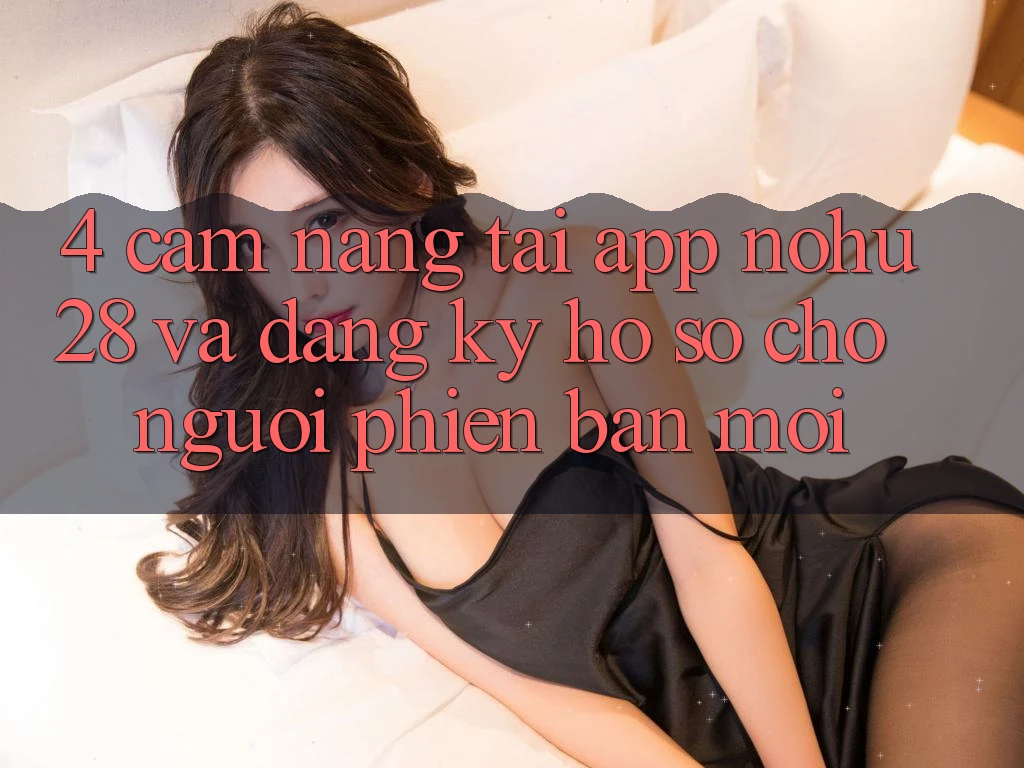 4. Cẩm nang Tải App Nohu28 Và Đăng Ký Hồ sơ Cho Người Phiên bản mới