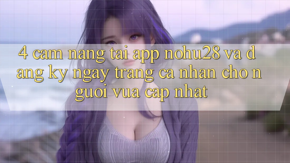 4. Cẩm nang Tải App Nohu28 Và Đăng ký ngay Trang cá nhân Cho Người Vừa cập nhật 4. Cẩm nang Tải App Nohu28 Và Đăng ký ngay Trang cá nhân Cho Người Vừa cập nhật