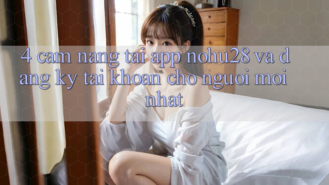 4. Cẩm nang Tải App Nohu28 Và Đăng Ký Tài Khoản Cho Người Mới nhất 4. Cẩm nang Tải App Nohu28 Và Đăng Ký Tài Khoản Cho Người Mới nhất