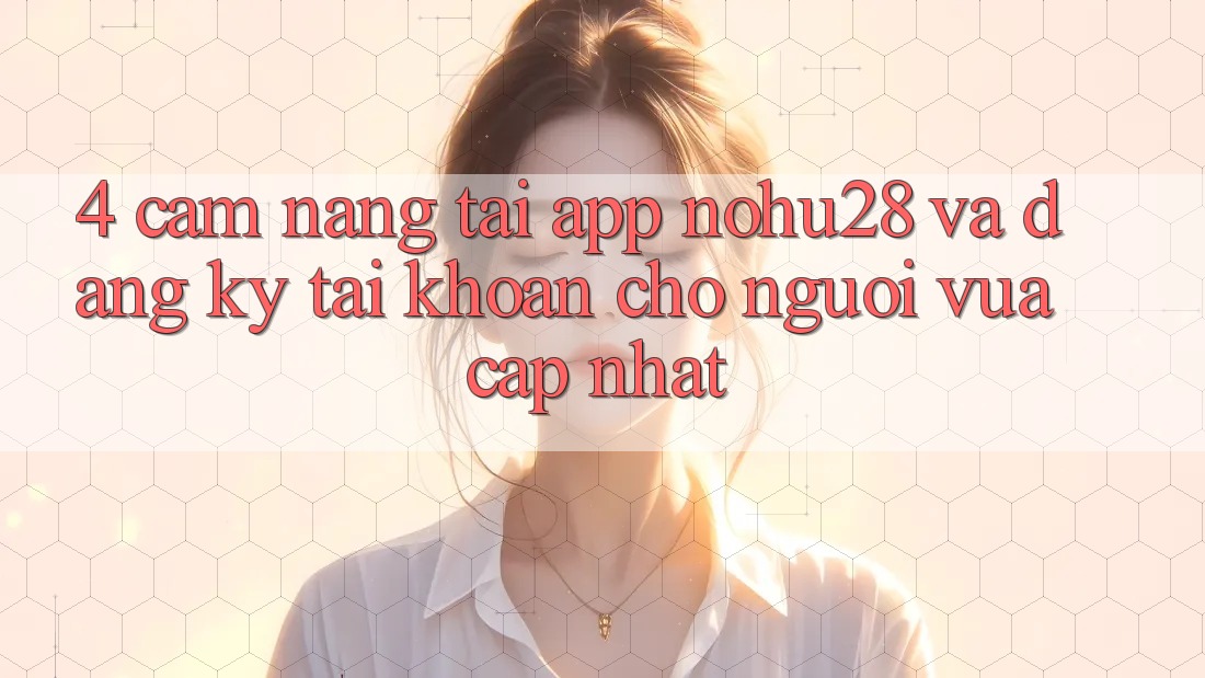 4. Cẩm nang Tải App Nohu28 Và Đăng Ký Tài Khoản Cho Người Vừa cập nhật