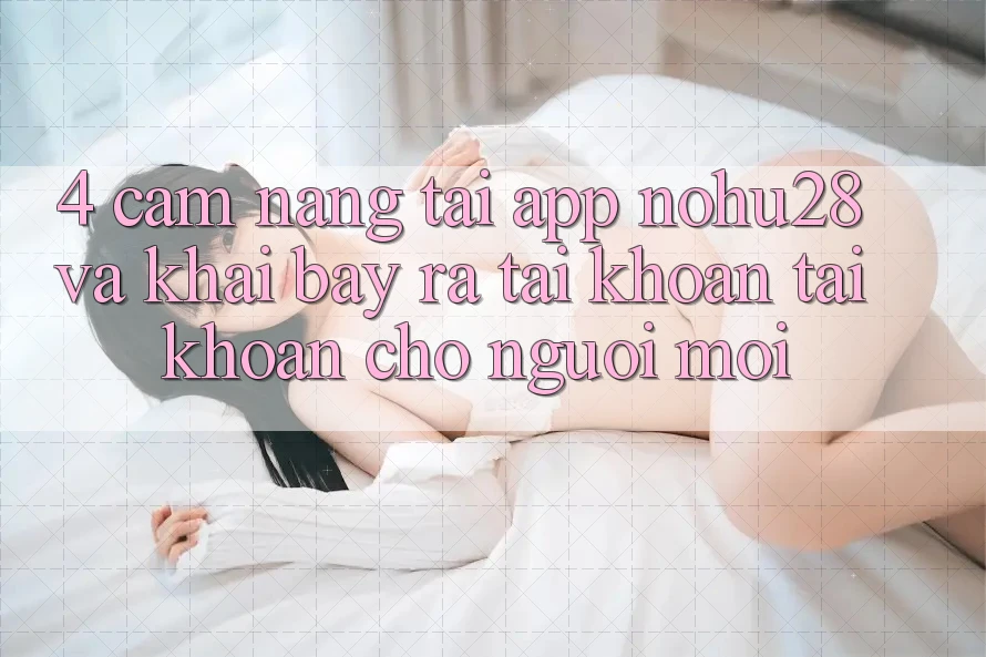 4. Cẩm nang Tải App Nohu28 Và Khai bày ra tài khoản Tài Khoản Cho Người Mới 4. Cẩm nang Tải App Nohu28 Và Khai bày ra tài khoản Tài Khoản Cho Người Mới