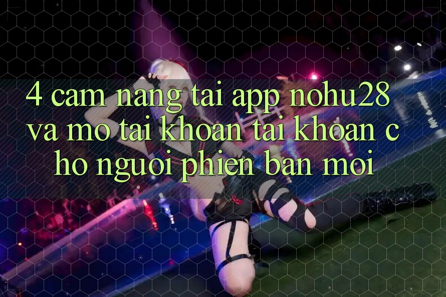 4. Cẩm nang Tải App Nohu28 Và Mở tài khoản Tài Khoản Cho Người Phiên bản mới