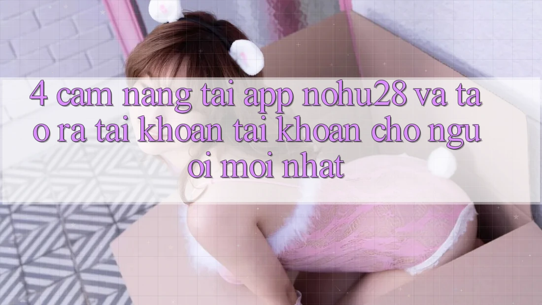 4. Cẩm nang Tải App Nohu28 Và Tạo ra tài khoản Tài Khoản Cho Người Mới nhất