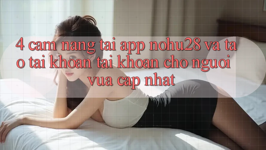 4. Cẩm nang Tải App Nohu28 Và Tạo tài khoản Tài Khoản Cho Người Vừa cập nhật 4. Cẩm nang Tải App Nohu28 Và Tạo tài khoản Tài Khoản Cho Người Vừa cập nhật
