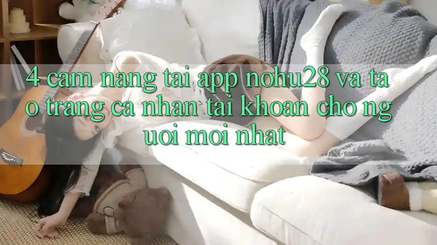 4. Cẩm nang Tải App Nohu28 Và Tạo trang cá nhân Tài Khoản Cho Người Mới nhất 4. Cẩm nang Tải App Nohu28 Và Tạo trang cá nhân Tài Khoản Cho Người Mới nhất