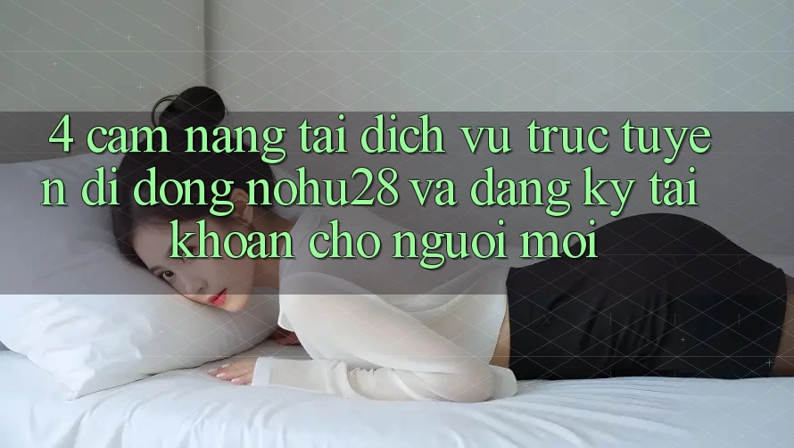 4. Cẩm nang Tải Dịch vụ trực tuyến di động Nohu28 Và Đăng Ký Tài Khoản Cho Người Mới