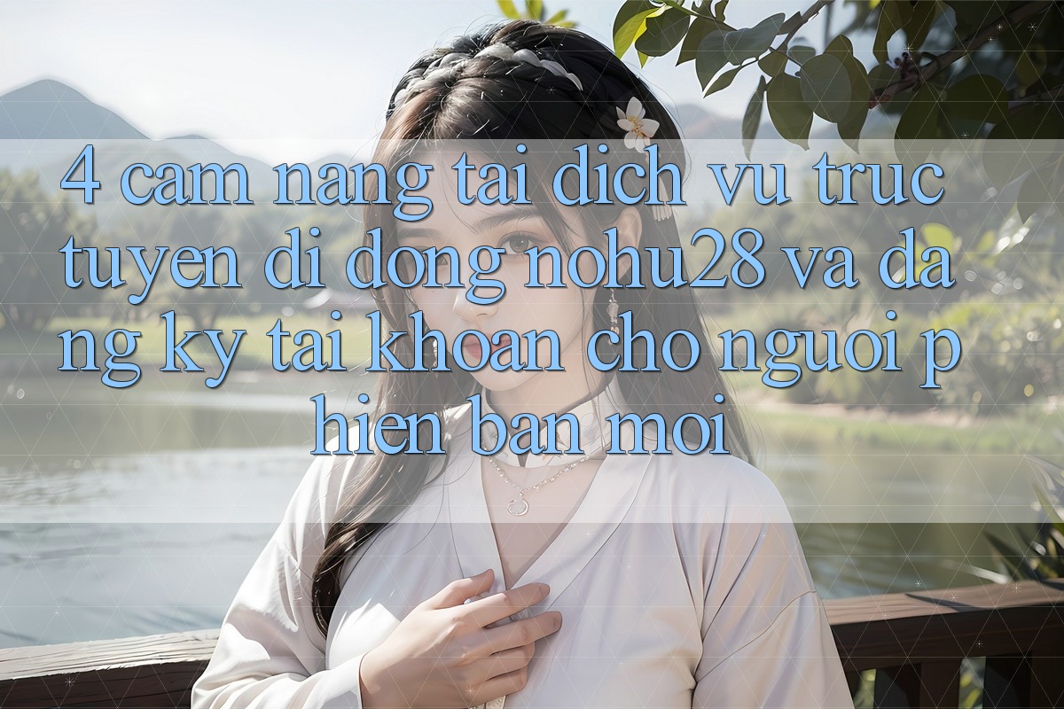 4. Cẩm nang Tải Dịch vụ trực tuyến di động Nohu28 Và Đăng Ký Tài Khoản Cho Người Phiên bản mới 4. Cẩm nang Tải Dịch vụ trực tuyến di động Nohu28 Và Đăng Ký Tài Khoản Cho Người Phiên bản mới