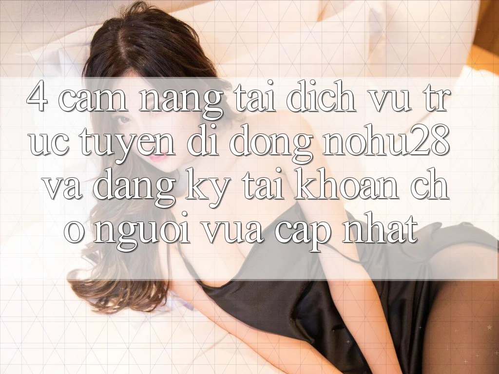 4. Cẩm nang Tải Dịch vụ trực tuyến di động Nohu28 Và Đăng Ký Tài Khoản Cho Người Vừa cập nhật