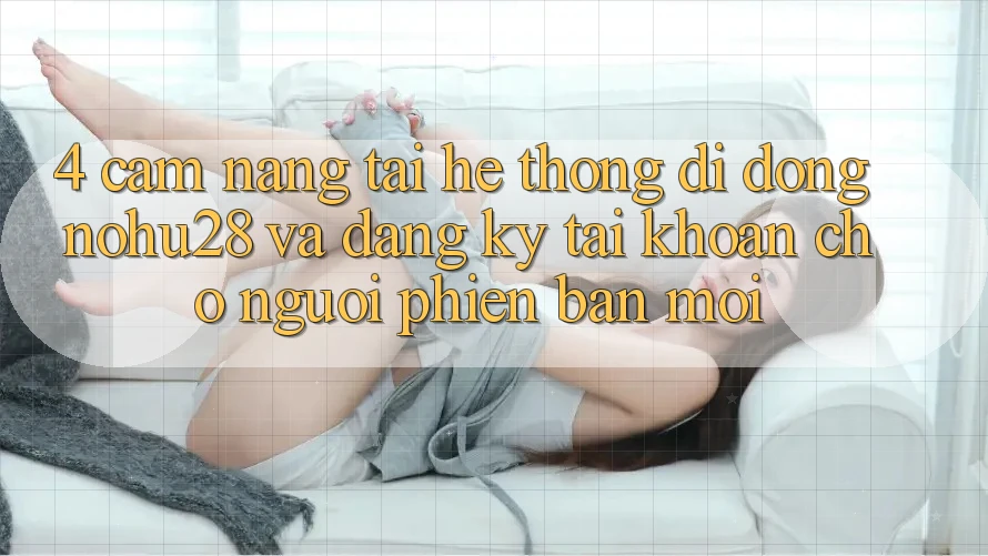 4. Cẩm nang Tải Hệ thống di động Nohu28 Và Đăng Ký Tài Khoản Cho Người Phiên bản mới 4. Cẩm nang Tải Hệ thống di động Nohu28 Và Đăng Ký Tài Khoản Cho Người Phiên bản mới