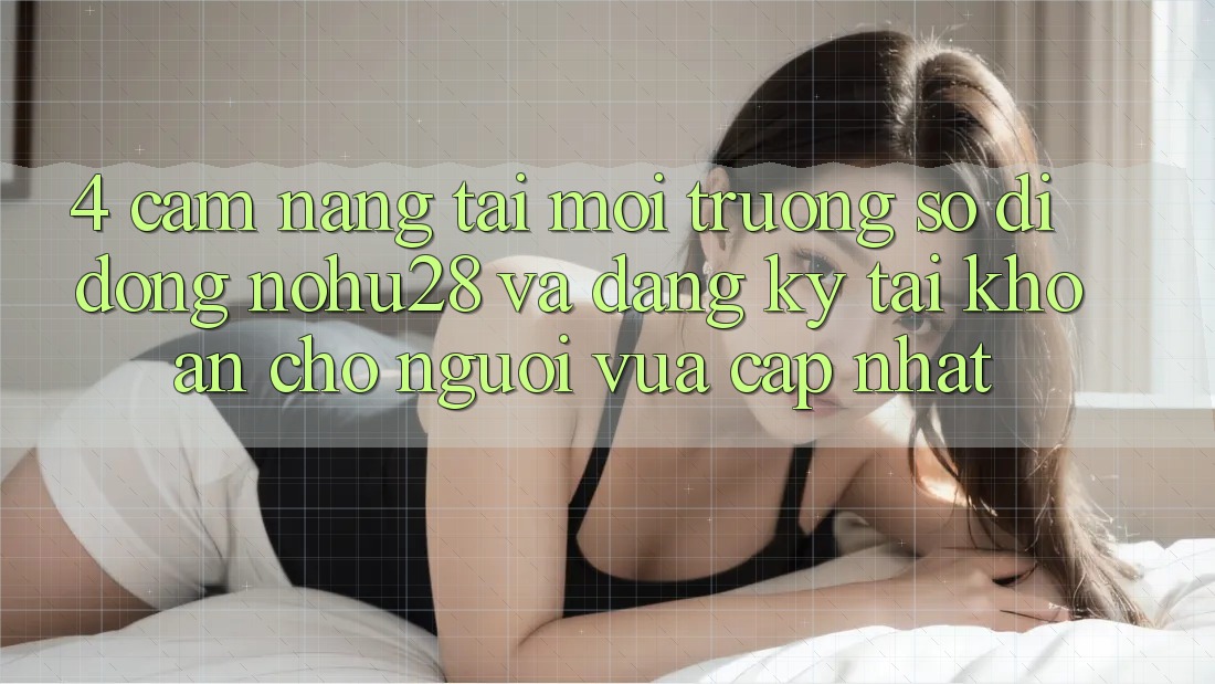 4. Cẩm nang Tải Môi trường số di động Nohu28 Và Đăng Ký Tài Khoản Cho Người Vừa cập nhật