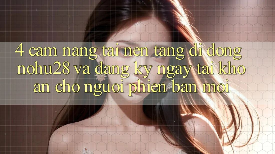 4. Cẩm nang Tải Nền tảng di động Nohu28 Và Đăng ký ngay Tài Khoản Cho Người Phiên bản mới 4. Cẩm nang Tải Nền tảng di động Nohu28 Và Đăng ký ngay Tài Khoản Cho Người Phiên bản mới