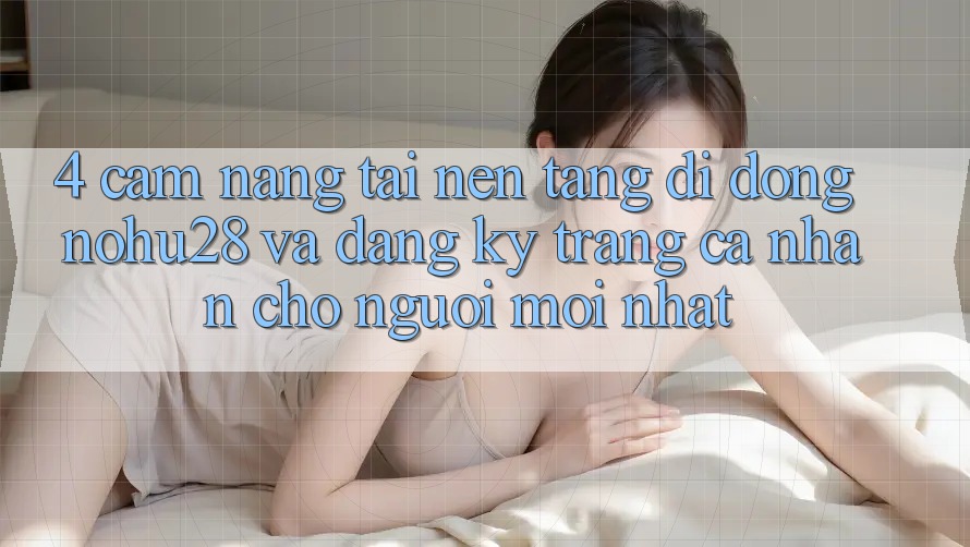 4. Cẩm nang Tải Nền tảng di động Nohu28 Và Đăng Ký Trang cá nhân Cho Người Mới nhất