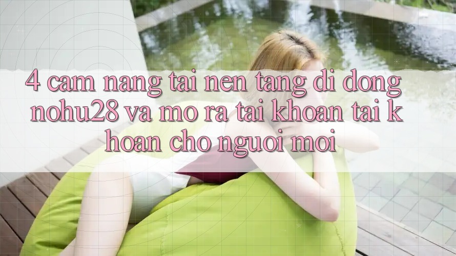 4. Cẩm nang Tải Nền tảng di động Nohu28 Và Mở ra tài khoản Tài Khoản Cho Người Mới 4. Cẩm nang Tải Nền tảng di động Nohu28 Và Mở ra tài khoản Tài Khoản Cho Người Mới
