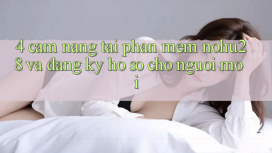 4. Cẩm nang Tải Phần mềm Nohu28 Và Đăng Ký Hồ sơ Cho Người Mới 4. Cẩm nang Tải Phần mềm Nohu28 Và Đăng Ký Hồ sơ Cho Người Mới