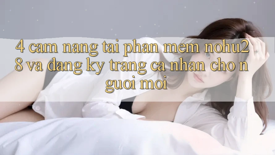 4. Cẩm nang Tải Phần mềm Nohu28 Và Đăng Ký Trang cá nhân Cho Người Mới