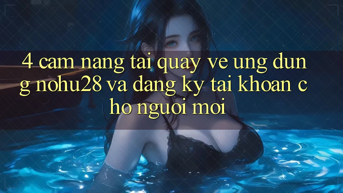 4. Cẩm nang Tải quay về Ứng dụng Nohu28 Và Đăng Ký Tài Khoản Cho Người Mới