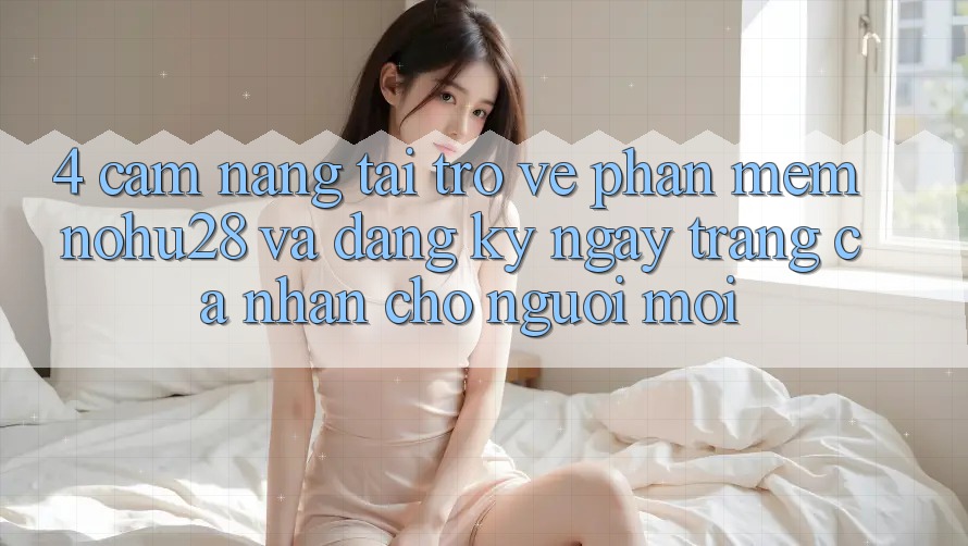 4. Cẩm nang Tải trở về Phần mềm Nohu28 Và Đăng ký ngay Trang cá nhân Cho Người Mới 4. Cẩm nang Tải trở về Phần mềm Nohu28 Và Đăng ký ngay Trang cá nhân Cho Người Mới
