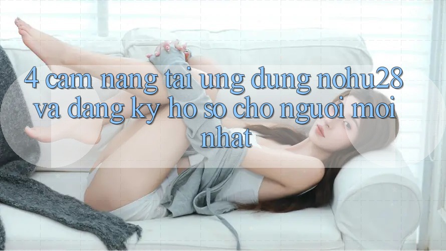 4. Cẩm nang Tải Ứng dụng Nohu28 Và Đăng Ký Hồ sơ Cho Người Mới nhất 4. Cẩm nang Tải Ứng dụng Nohu28 Và Đăng Ký Hồ sơ Cho Người Mới nhất