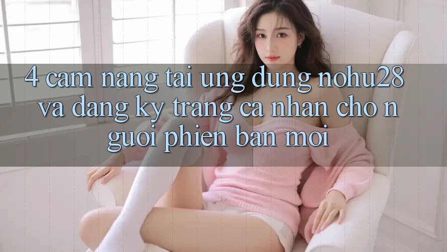 4. Cẩm nang Tải Ứng dụng Nohu28 Và Đăng Ký Trang cá nhân Cho Người Phiên bản mới 4. Cẩm nang Tải Ứng dụng Nohu28 Và Đăng Ký Trang cá nhân Cho Người Phiên bản mới