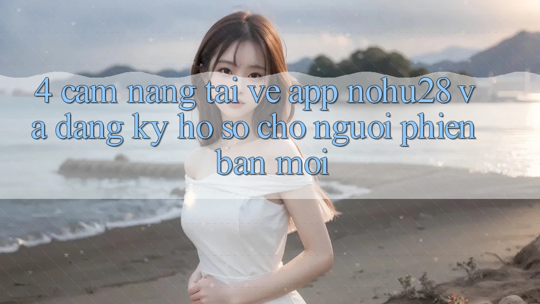 4. Cẩm nang Tải về App Nohu28 Và Đăng Ký Hồ sơ Cho Người Phiên bản mới