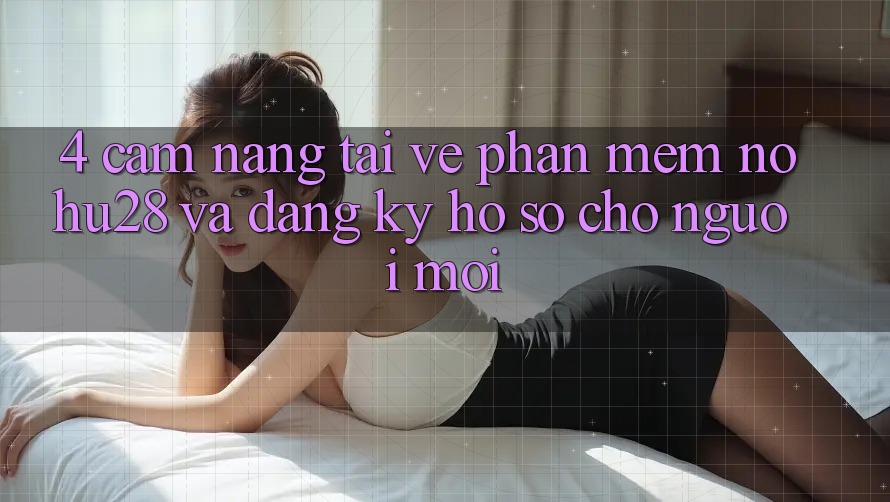 4. Cẩm nang Tải về Phần mềm Nohu28 Và Đăng Ký Hồ sơ Cho Người Mới