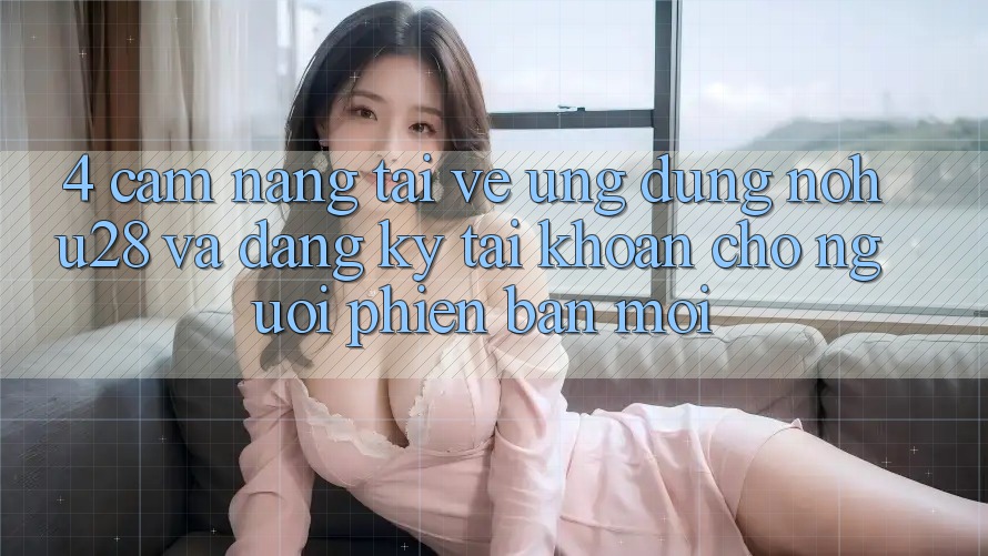 4. Cẩm nang Tải về Ứng dụng Nohu28 Và Đăng Ký Tài Khoản Cho Người Phiên bản mới 4. Cẩm nang Tải về Ứng dụng Nohu28 Và Đăng Ký Tài Khoản Cho Người Phiên bản mới