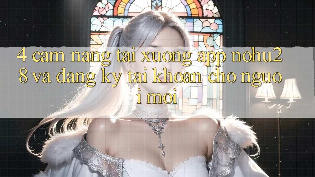 4. Cẩm nang Tải xuống App Nohu28 Và Đăng Ký Tài Khoản Cho Người Mới