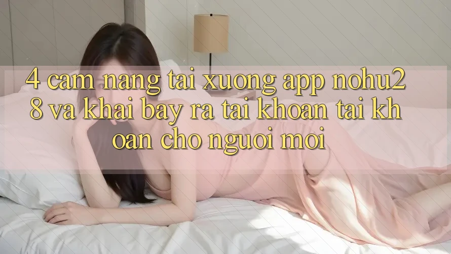 4. Cẩm nang Tải xuống App Nohu28 Và Khai bày ra tài khoản Tài Khoản Cho Người Mới 4. Cẩm nang Tải xuống App Nohu28 Và Khai bày ra tài khoản Tài Khoản Cho Người Mới