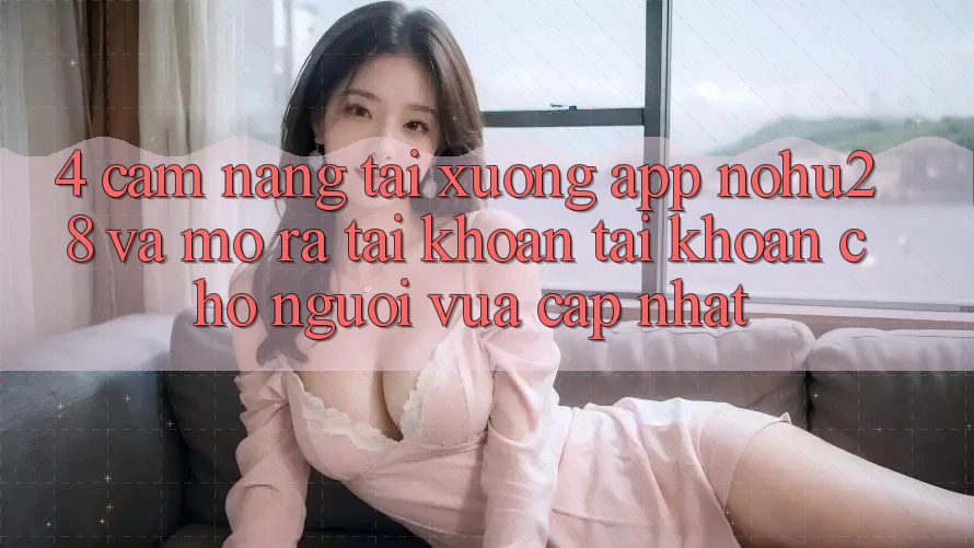 4. Cẩm nang Tải xuống App Nohu28 Và Mở ra tài khoản Tài Khoản Cho Người Vừa cập nhật 4. Cẩm nang Tải xuống App Nohu28 Và Mở ra tài khoản Tài Khoản Cho Người Vừa cập nhật
