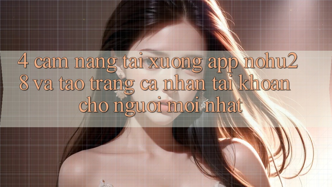 4. Cẩm nang Tải xuống App Nohu28 Và Tạo trang cá nhân Tài Khoản Cho Người Mới nhất