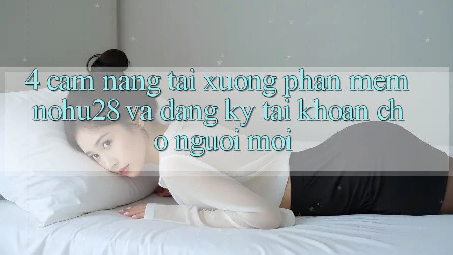 4. Cẩm nang Tải xuống Phần mềm Nohu28 Và Đăng ký Tài Khoản Cho Người Mới 4. Cẩm nang Tải xuống Phần mềm Nohu28 Và Đăng ký Tài Khoản Cho Người Mới