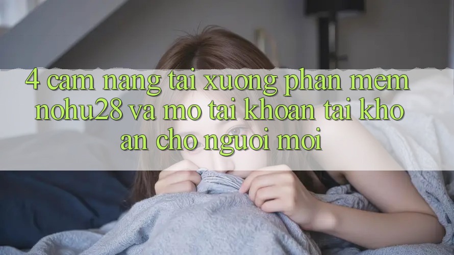 4. Cẩm nang Tải xuống Phần mềm Nohu28 Và Mở tài khoản Tài Khoản Cho Người Mới 4. Cẩm nang Tải xuống Phần mềm Nohu28 Và Mở tài khoản Tài Khoản Cho Người Mới