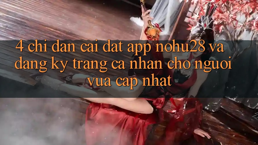 4. Chỉ dẫn Cài đặt App Nohu28 Và Đăng Ký Trang cá nhân Cho Người Vừa cập nhật 4. Chỉ dẫn Cài đặt App Nohu28 Và Đăng Ký Trang cá nhân Cho Người Vừa cập nhật