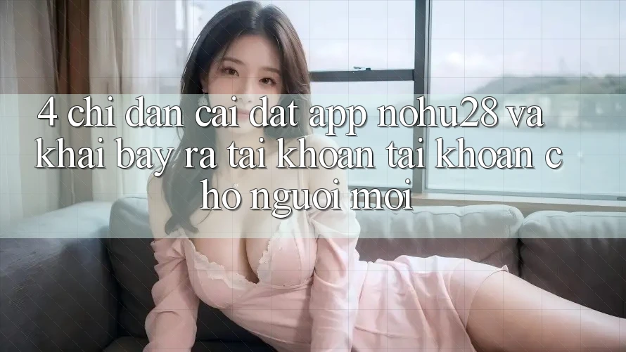4. Chỉ dẫn Cài đặt App Nohu28 Và Khai bày ra tài khoản Tài Khoản Cho Người Mới 4. Chỉ dẫn Cài đặt App Nohu28 Và Khai bày ra tài khoản Tài Khoản Cho Người Mới