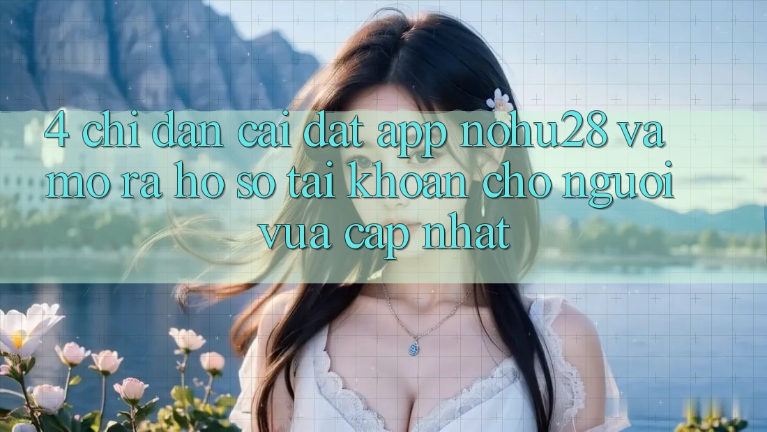 4. Chỉ dẫn Cài đặt App Nohu28 Và Mở ra hồ sơ Tài Khoản Cho Người Vừa cập nhật