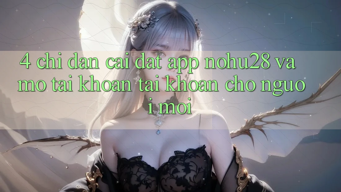 4. Chỉ dẫn Cài đặt App Nohu28 Và Mở tài khoản Tài Khoản Cho Người Mới 4. Chỉ dẫn Cài đặt App Nohu28 Và Mở tài khoản Tài Khoản Cho Người Mới