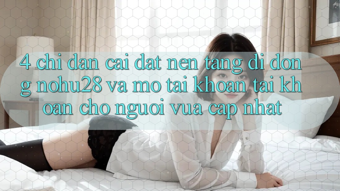 4. Chỉ dẫn Cài đặt Nền tảng di động Nohu28 Và Mở tài khoản Tài Khoản Cho Người Vừa cập nhật 4. Chỉ dẫn Cài đặt Nền tảng di động Nohu28 Và Mở tài khoản Tài Khoản Cho Người Vừa cập nhật