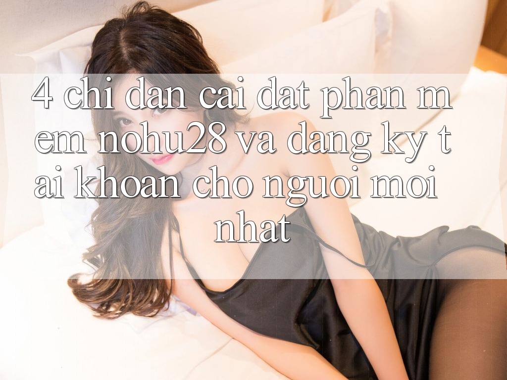 4. Chỉ dẫn Cài đặt Phần mềm Nohu28 Và Đăng Ký Tài Khoản Cho Người Mới nhất