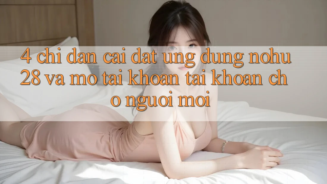 4. Chỉ dẫn Cài đặt Ứng dụng Nohu28 Và Mở tài khoản Tài Khoản Cho Người Mới 4. Chỉ dẫn Cài đặt Ứng dụng Nohu28 Và Mở tài khoản Tài Khoản Cho Người Mới