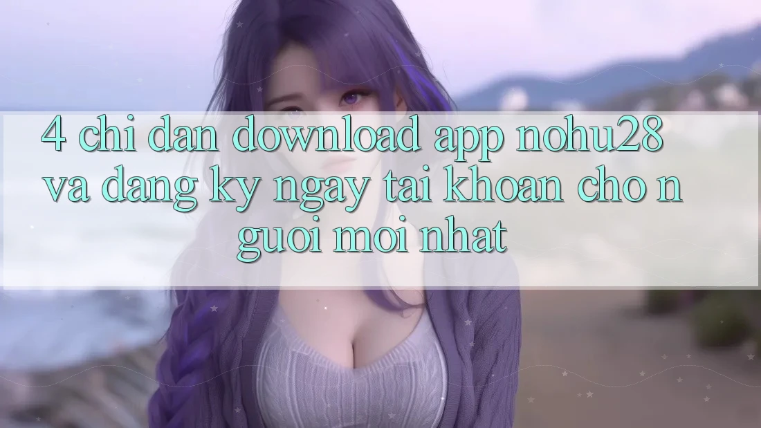 4. Chỉ dẫn Download App Nohu28 Và Đăng ký ngay Tài Khoản Cho Người Mới nhất 4. Chỉ dẫn Download App Nohu28 Và Đăng ký ngay Tài Khoản Cho Người Mới nhất