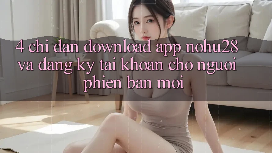 4. Chỉ dẫn Download App Nohu28 Và Đăng Ký Tài Khoản Cho Người Phiên bản mới 4. Chỉ dẫn Download App Nohu28 Và Đăng Ký Tài Khoản Cho Người Phiên bản mới