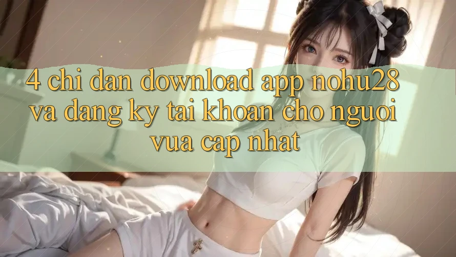 4. Chỉ dẫn Download App Nohu28 Và Đăng Ký Tài Khoản Cho Người Vừa cập nhật 4. Chỉ dẫn Download App Nohu28 Và Đăng Ký Tài Khoản Cho Người Vừa cập nhật