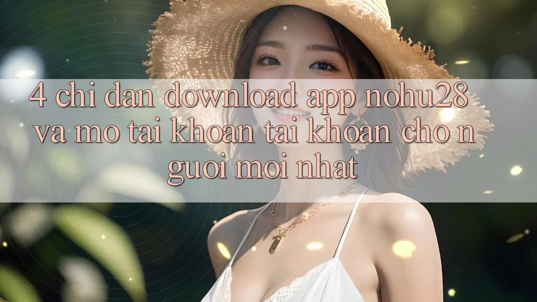 4. Chỉ dẫn Download App Nohu28 Và Mở tài khoản Tài Khoản Cho Người Mới nhất 4. Chỉ dẫn Download App Nohu28 Và Mở tài khoản Tài Khoản Cho Người Mới nhất